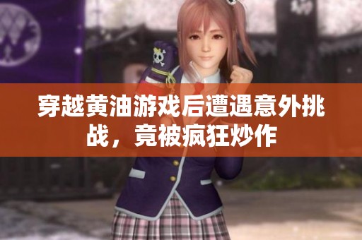 穿越黄油游戏后遭遇意外挑战，竟被疯狂炒作