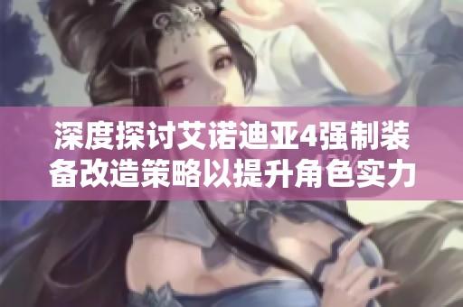 深度探讨艾诺迪亚4强制装备改造策略以提升角色实力