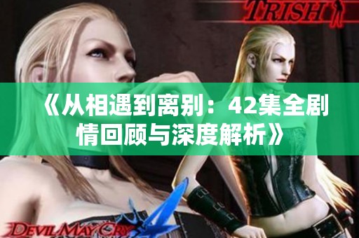 《从相遇到离别：42集全剧情回顾与深度解析》