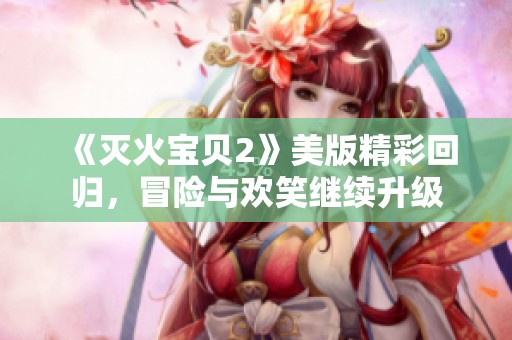 《灭火宝贝2》美版精彩回归，冒险与欢笑继续升级