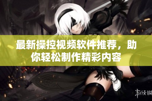 最新操控视频软件推荐，助你轻松制作精彩内容