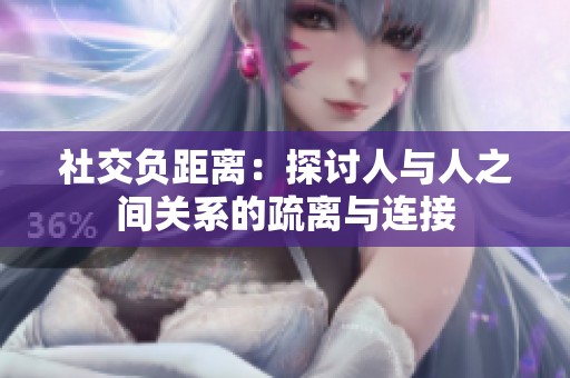 社交负距离：探讨人与人之间关系的疏离与连接