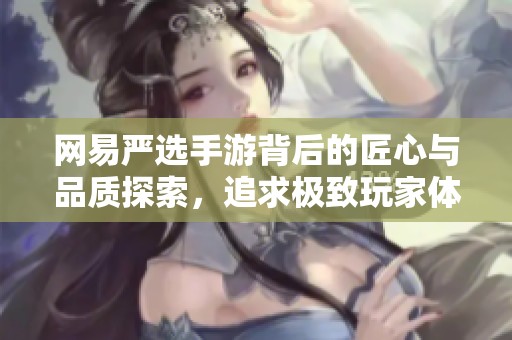 网易严选手游背后的匠心与品质探索，追求极致玩家体验