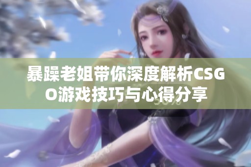 暴躁老姐带你深度解析CSGO游戏技巧与心得分享