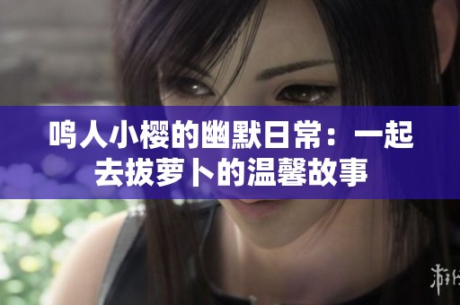 鸣人小樱的幽默日常：一起去拔萝卜的温馨故事