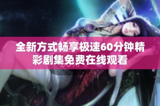 全新方式畅享极速60分钟精彩剧集免费在线观看
