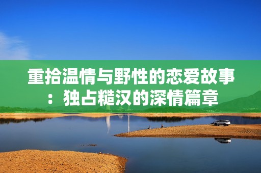 重拾温情与野性的恋爱故事：独占糙汉的深情篇章