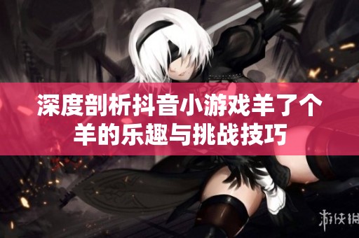 深度剖析抖音小游戏羊了个羊的乐趣与挑战技巧