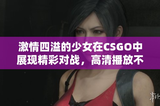 激情四溢的少女在CSGO中展现精彩对战，高清播放不容错过