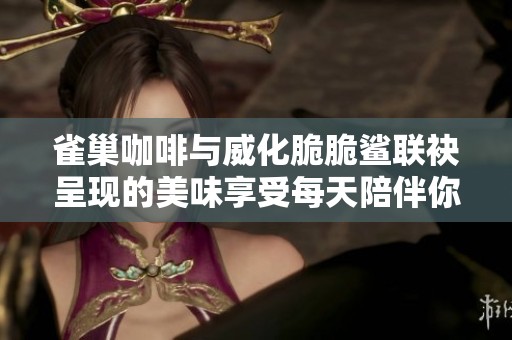 雀巢咖啡与威化脆脆鲨联袂呈现的美味享受每天陪伴你