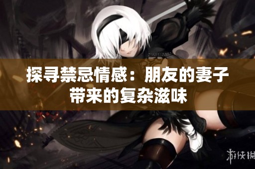 探寻禁忌情感：朋友的妻子带来的复杂滋味