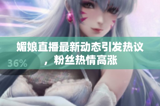媚娘直播最新动态引发热议，粉丝热情高涨