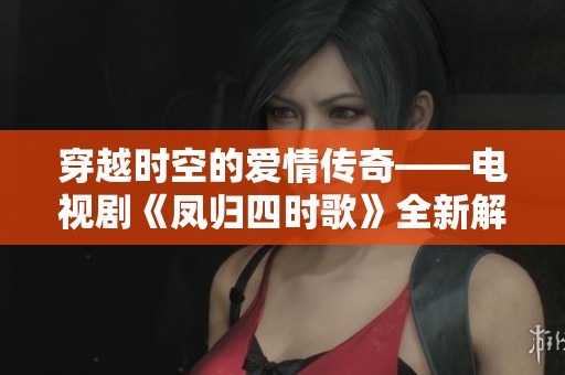 穿越时空的爱情传奇——电视剧《凤归四时歌》全新解读