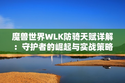 魔兽世界WLK防骑天赋详解：守护者的崛起与实战策略解析