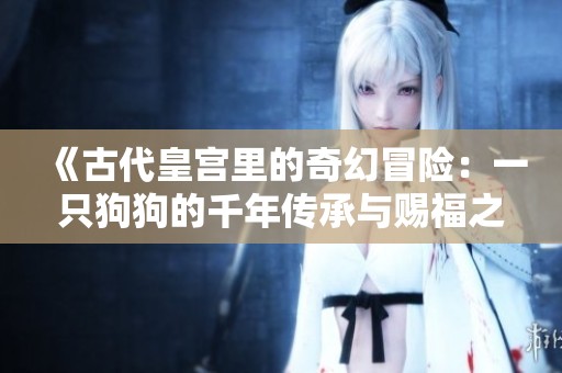 《古代皇宫里的奇幻冒险：一只狗狗的千年传承与赐福之路》