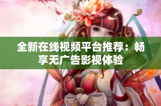 全新在线视频平台推荐：畅享无广告影视体验