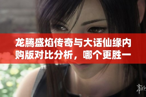 龙腾盛焰传奇与大话仙缘内购版对比分析，哪个更胜一筹