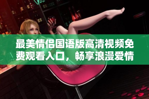 最美情侣国语版高清视频免费观看入口，畅享浪漫爱情故事