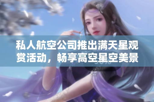 私人航空公司推出满天星观赏活动，畅享高空星空美景