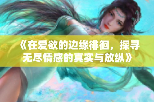 《在爱欲的边缘徘徊，探寻无尽情感的真实与放纵》
