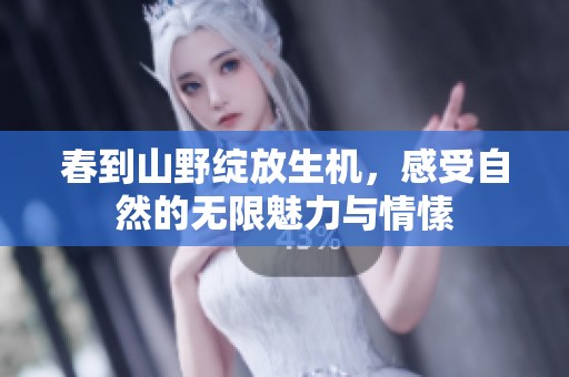 春到山野绽放生机，感受自然的无限魅力与情愫