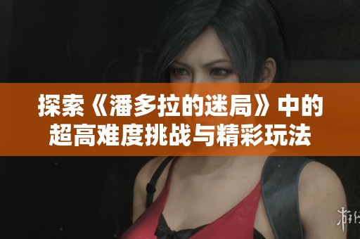 探索《潘多拉的迷局》中的超高难度挑战与精彩玩法
