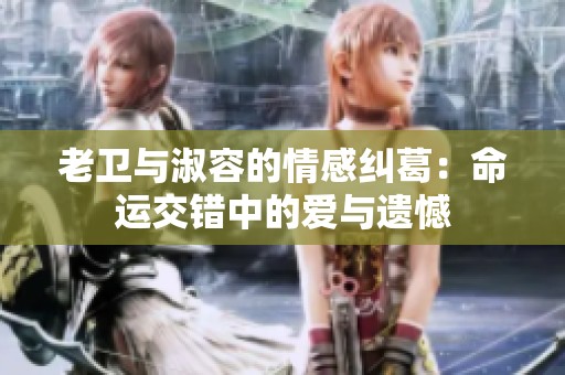 老卫与淑容的情感纠葛：命运交错中的爱与遗憾