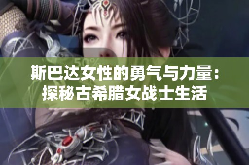 斯巴达女性的勇气与力量：探秘古希腊女战士生活