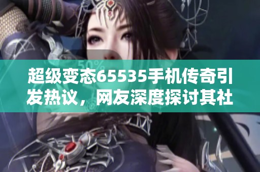 超级变态65535手机传奇引发热议，网友深度探讨其社会影响