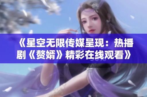 《星空无限传媒呈现：热播剧《赘婿》精彩在线观看》