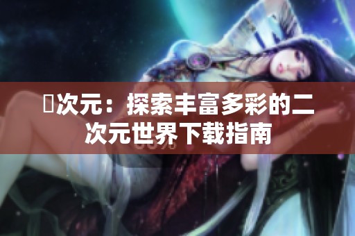 囧次元：探索丰富多彩的二次元世界下载指南
