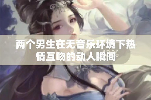 两个男生在无音乐环境下热情互吻的动人瞬间