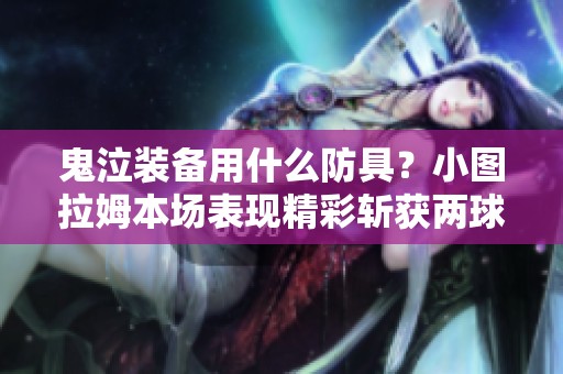 鬼泣装备用什么防具？小图拉姆本场表现精彩斩获两球一助攻