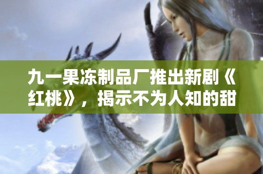 九一果冻制品厂推出新剧《红桃》，揭示不为人知的甜蜜故事