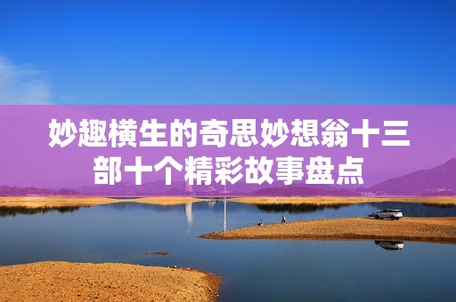 妙趣横生的奇思妙想翁十三部十个精彩故事盘点