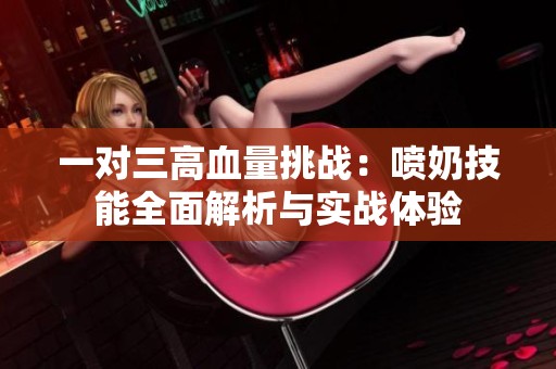 一对三高血量挑战：喷奶技能全面解析与实战体验