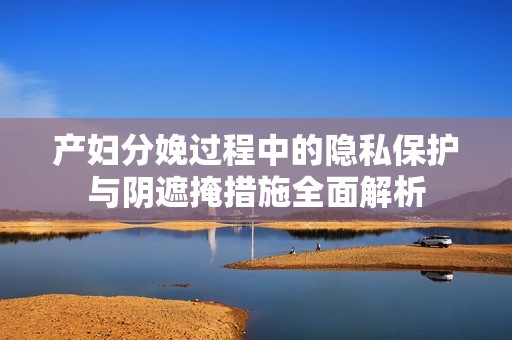 产妇分娩过程中的隐私保护与阴遮掩措施全面解析
