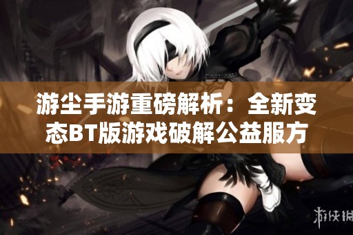 游尘手游重磅解析：全新变态BT版游戏破解公益服方案解析