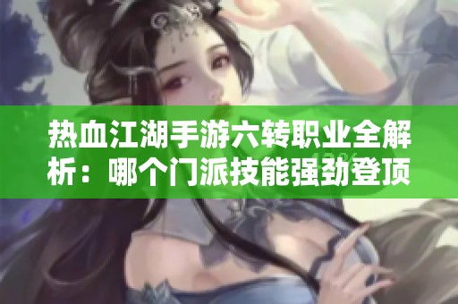 热血江湖手游六转职业全解析：哪个门派技能强劲登顶武林
