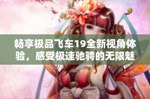 畅享极品飞车19全新视角体验，感受极速驰骋的无限魅力