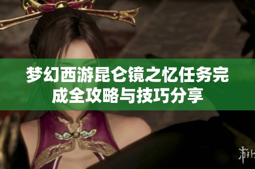梦幻西游昆仑镜之忆任务完成全攻略与技巧分享