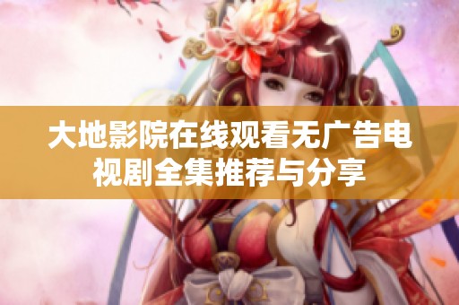 大地影院在线观看无广告电视剧全集推荐与分享