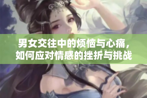 男女交往中的烦恼与心痛，如何应对情感的挫折与挑战
