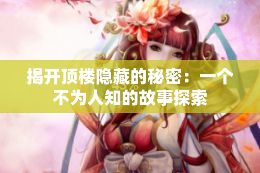 揭开顶楼隐藏的秘密：一个不为人知的故事探索