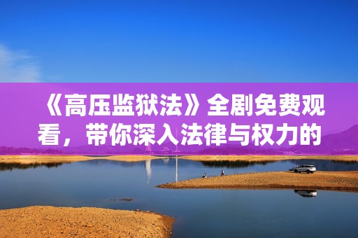 《高压监狱法》全剧免费观看，带你深入法律与权力的较量