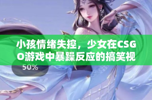 小孩情绪失控，少女在CSGO游戏中暴躁反应的搞笑视频