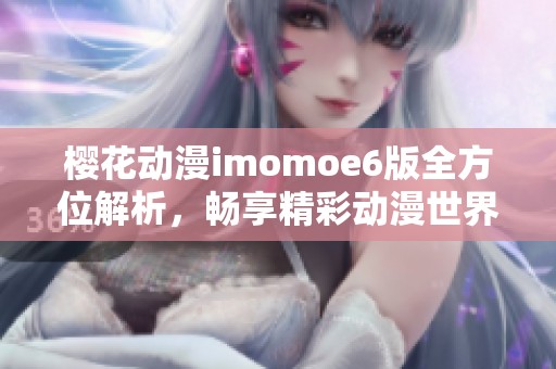 樱花动漫imomoe6版全方位解析，畅享精彩动漫世界