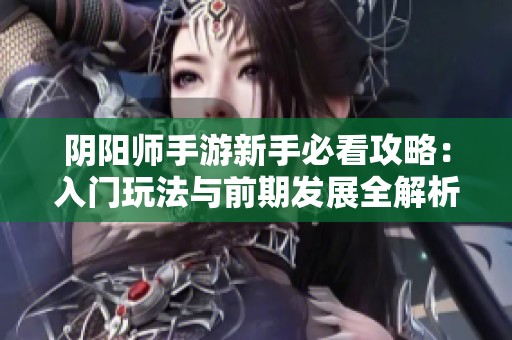 阴阳师手游新手必看攻略：入门玩法与前期发展全解析