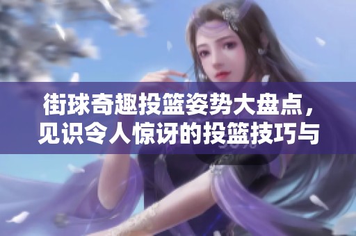 街球奇趣投篮姿势大盘点，见识令人惊讶的投篮技巧与风格