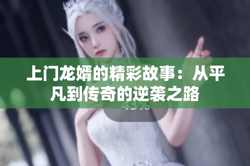 上门龙婿的精彩故事：从平凡到传奇的逆袭之路